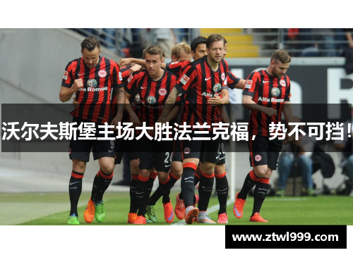 沃尔夫斯堡主场大胜法兰克福，势不可挡！
