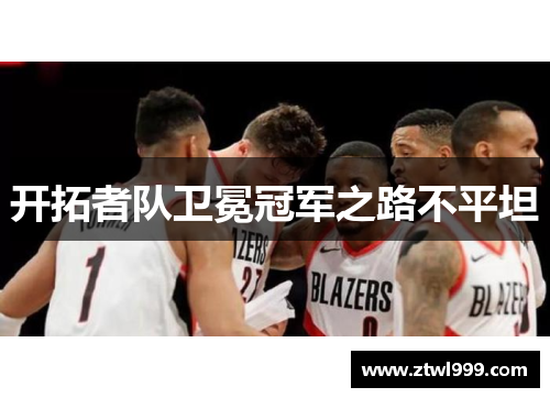 开拓者队卫冕冠军之路不平坦