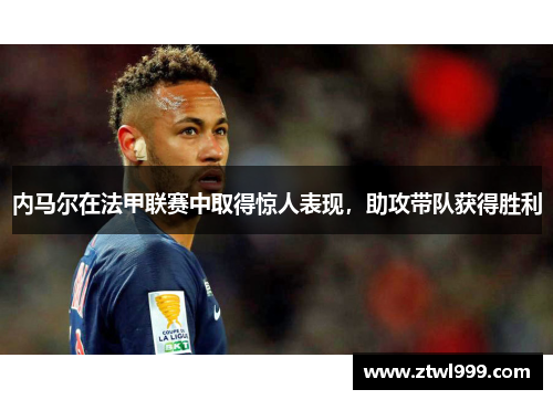 内马尔在法甲联赛中取得惊人表现，助攻带队获得胜利