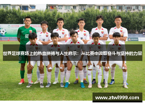 世界足球赛场上的热血拼搏与人生启示：从比赛中汲取奋斗与坚持的力量