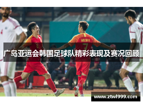 广岛亚运会韩国足球队精彩表现及赛况回顾