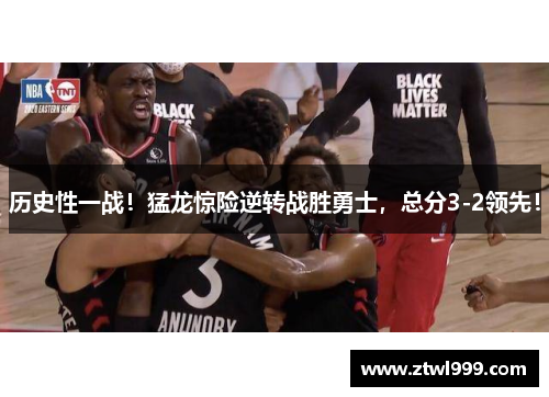 历史性一战！猛龙惊险逆转战胜勇士，总分3-2领先！
