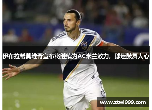 伊布拉希莫维奇宣布将继续为AC米兰效力，球迷鼓舞人心
