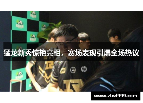 猛龙新秀惊艳亮相，赛场表现引爆全场热议