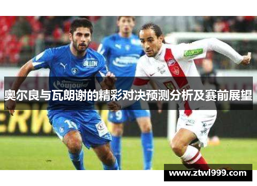 奥尔良与瓦朗谢的精彩对决预测分析及赛前展望