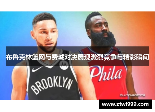 布鲁克林篮网与费城对决展现激烈竞争与精彩瞬间
