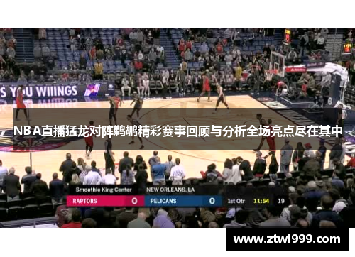 NBA直播猛龙对阵鹈鹕精彩赛事回顾与分析全场亮点尽在其中