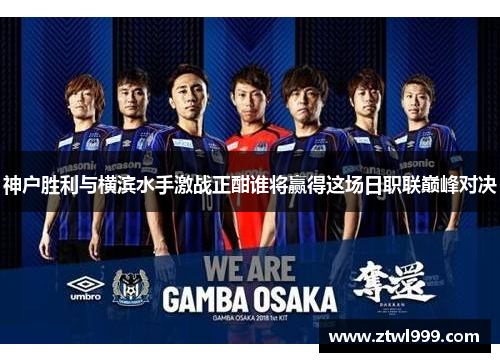 神户胜利与横滨水手激战正酣谁将赢得这场日职联巅峰对决