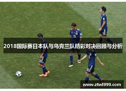 2018国际赛日本队与乌克兰队精彩对决回顾与分析