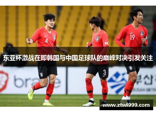东亚杯激战在即韩国与中国足球队的巅峰对决引发关注