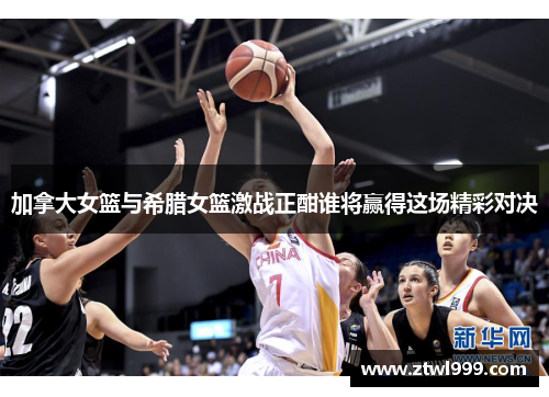 加拿大女篮与希腊女篮激战正酣谁将赢得这场精彩对决