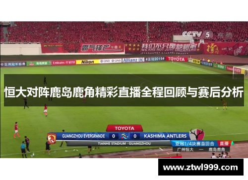 恒大对阵鹿岛鹿角精彩直播全程回顾与赛后分析