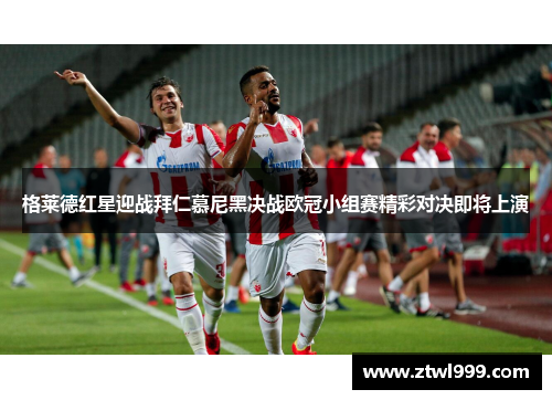 格莱德红星迎战拜仁慕尼黑决战欧冠小组赛精彩对决即将上演